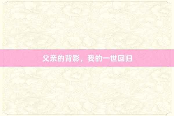 父亲的背影,我的一世回归