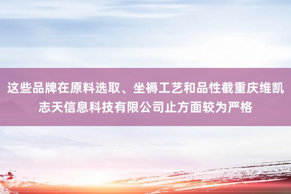 这些品牌在原料选取、坐褥工艺和品性截重庆维凯志天信息科技有限公司止方面较为严格
