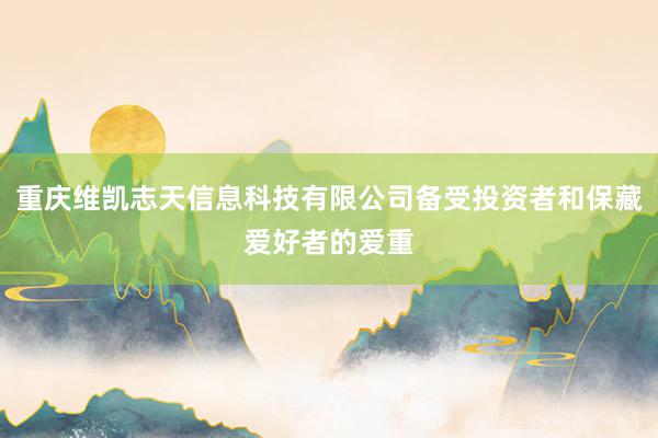 重庆维凯志天信息科技有限公司备受投资者和保藏爱好者的爱重