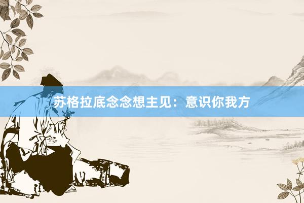 苏格拉底念念想主见：意识你我方
