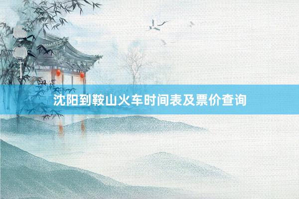沈阳到鞍山火车时间表及票价查询