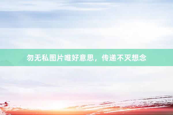 勿无私图片唯好意思，传递不灭想念