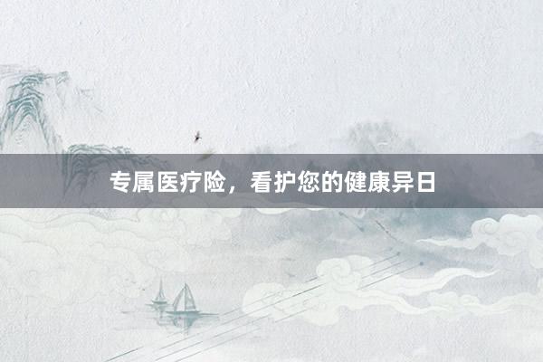 专属医疗险,看护您的健康异日