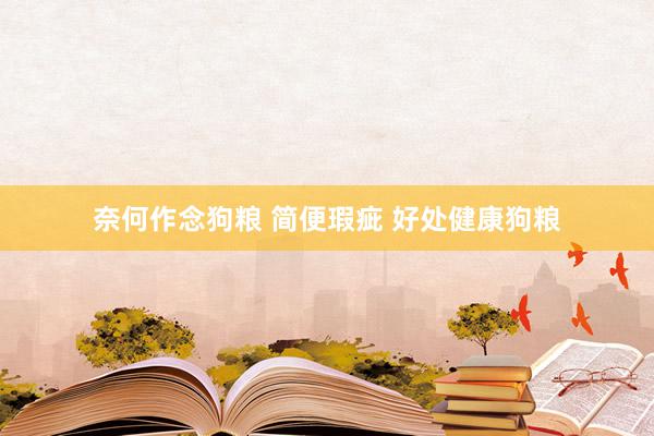 奈何作念狗粮 简便瑕疵 好处健康狗粮